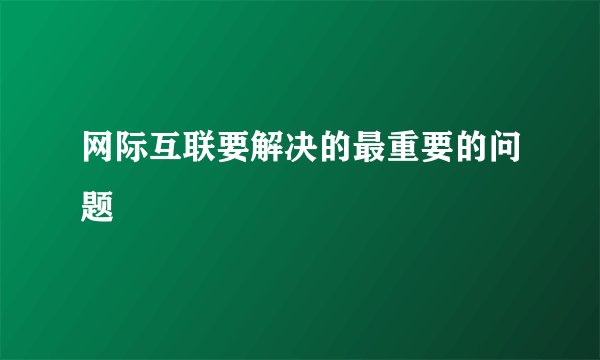 网际互联要解决的最重要的问题