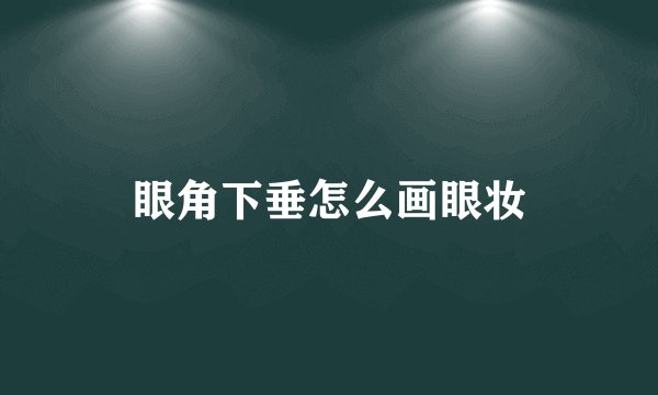 眼角下垂怎么画眼妆
