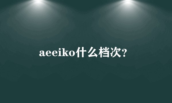 aeeiko什么档次？
