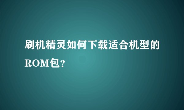 刷机精灵如何下载适合机型的ROM包？