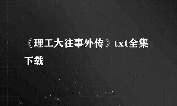 《理工大往事外传》txt全集下载
