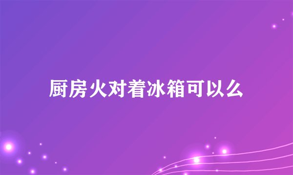 厨房火对着冰箱可以么