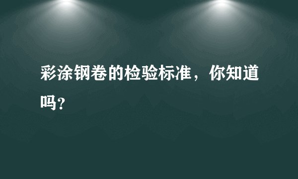彩涂钢卷的检验标准，你知道吗？