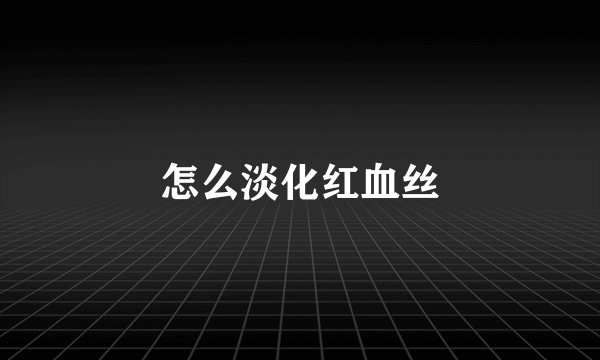 怎么淡化红血丝
