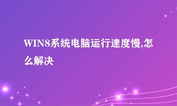WIN8系统电脑运行速度慢,怎么解决