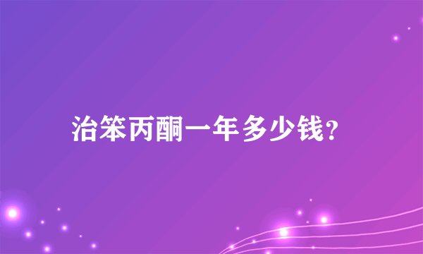 治笨丙酮一年多少钱？