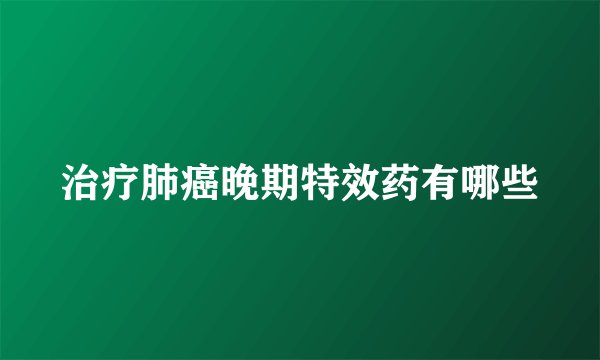治疗肺癌晚期特效药有哪些