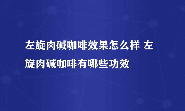 左旋肉碱咖啡效果怎么样 左旋肉碱咖啡有哪些功效