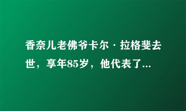 香奈儿老佛爷卡尔·拉格斐去世,享年85岁,他代表了一个时代