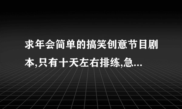 求年会简单的搞笑创意节目剧本,只有十天左右排练,急要,拜谢各位了,,,,