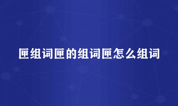 匣组词匣的组词匣怎么组词