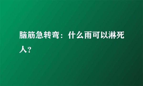 脑筋急转弯：什么雨可以淋死人？