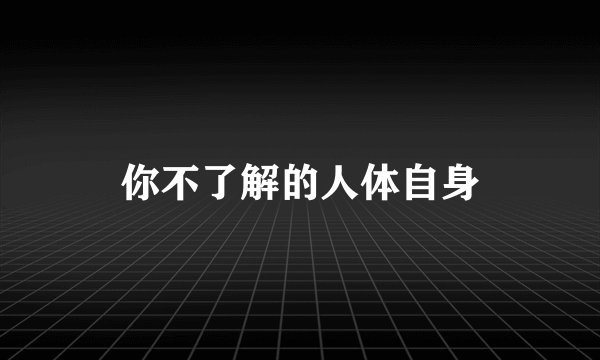 你不了解的人体自身