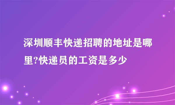 深圳顺丰快递招聘的地址是哪里?快递员的工资是多少