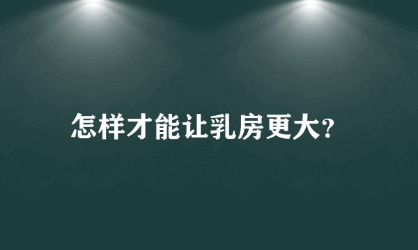 怎样才能让乳房更大？