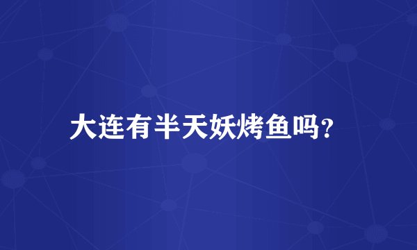 大连有半天妖烤鱼吗？
