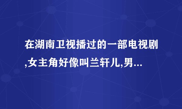 在湖南卫视播过的一部电视剧,女主角好像叫兰轩儿,男主角好像叫刘达明,那部电视剧叫什么名字?