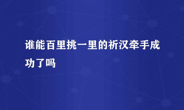 谁能百里挑一里的祈汉牵手成功了吗