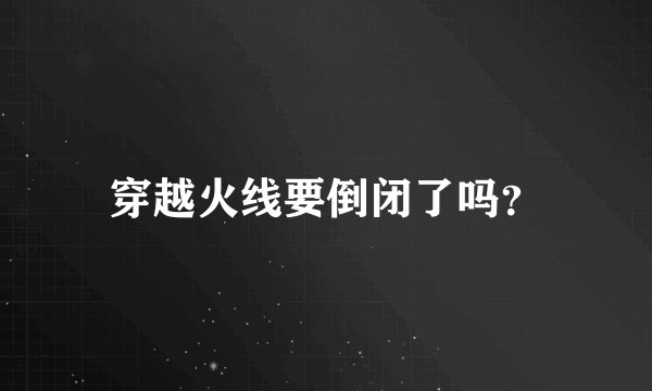 穿越火线要倒闭了吗？