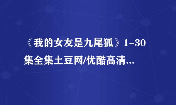 《我的女友是九尾狐》1-30集全集土豆网/优酷高清在线观看地址？