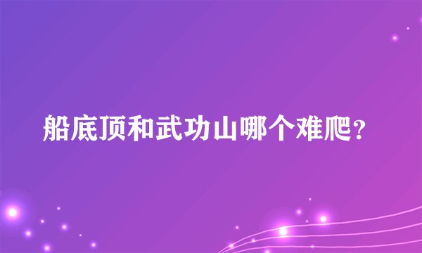 船底顶和武功山哪个难爬？