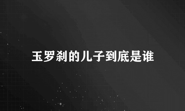 玉罗刹的儿子到底是谁