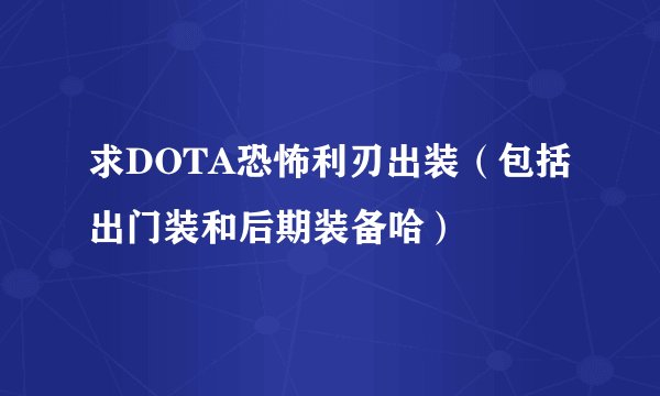求DOTA恐怖利刃出装（包括出门装和后期装备哈）