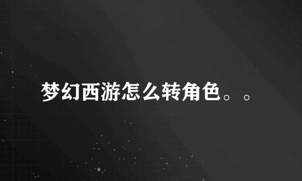 梦幻西游怎么转角色。。