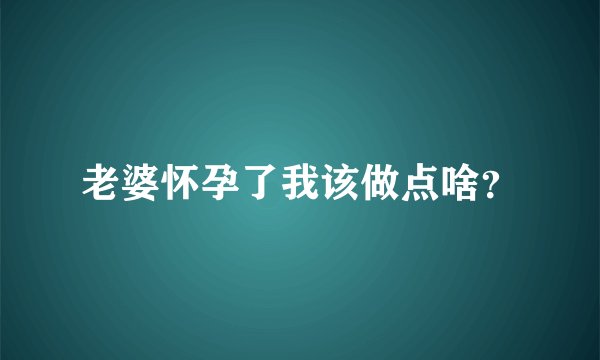老婆怀孕了我该做点啥？