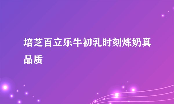 培芝百立乐牛初乳时刻炼奶真品质