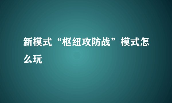 新模式“枢纽攻防战”模式怎么玩