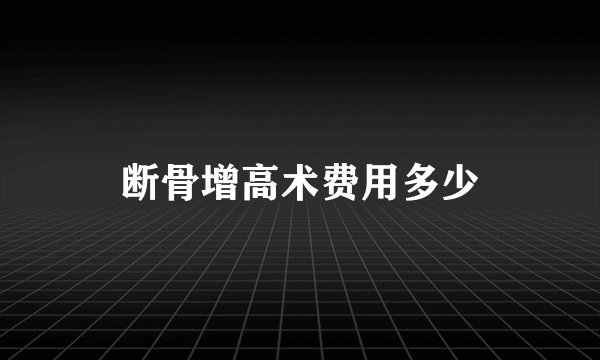 断骨增高术费用多少