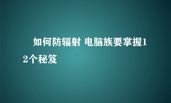 ​如何防辐射 电脑族要掌握12个秘笈