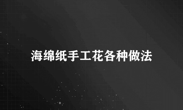 海绵纸手工花各种做法