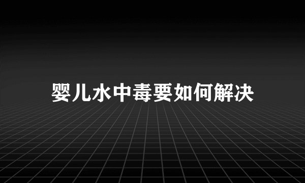 婴儿水中毒要如何解决