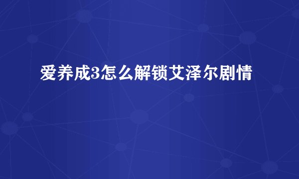 爱养成3怎么解锁艾泽尔剧情