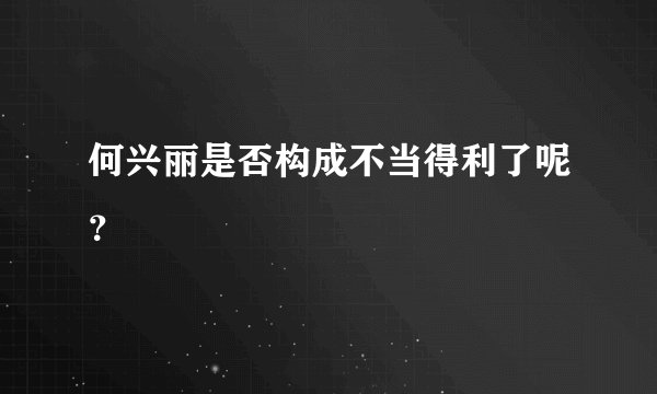 何兴丽是否构成不当得利了呢？