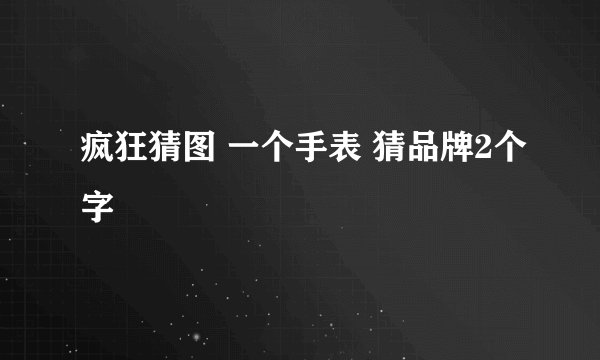 疯狂猜图 一个手表 猜品牌2个字