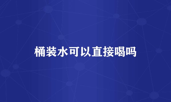 桶装水可以直接喝吗