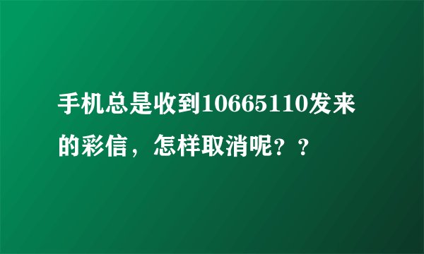 手机总是收到10665110发来的彩信，怎样取消呢？？