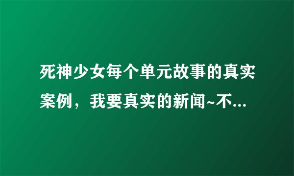 死神少女每个单元故事的真实案例，我要真实的新闻~不是剧情介绍。