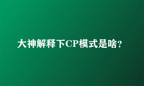 大神解释下CP模式是啥？