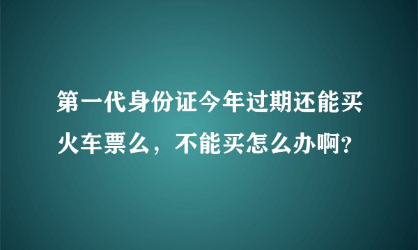 第一代身份证今年过期还能买火车票么，不能买怎么办啊？