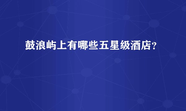鼓浪屿上有哪些五星级酒店？