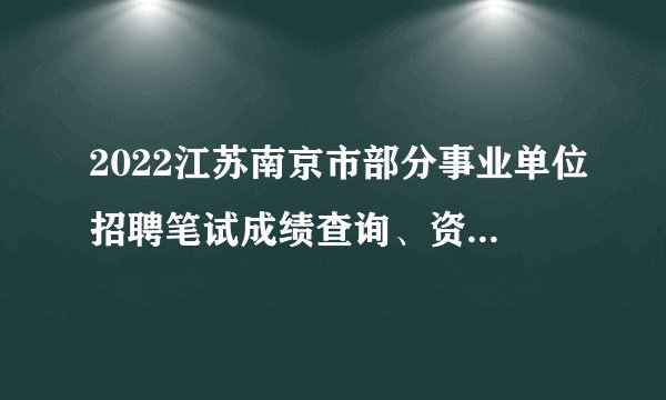 2022江苏南京市部分事业单位招聘笔试成绩查询、资格复审及面试通告