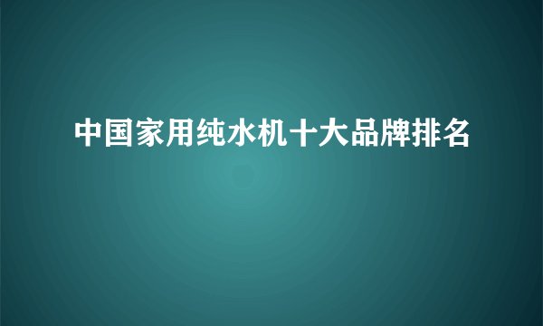 中国家用纯水机十大品牌排名