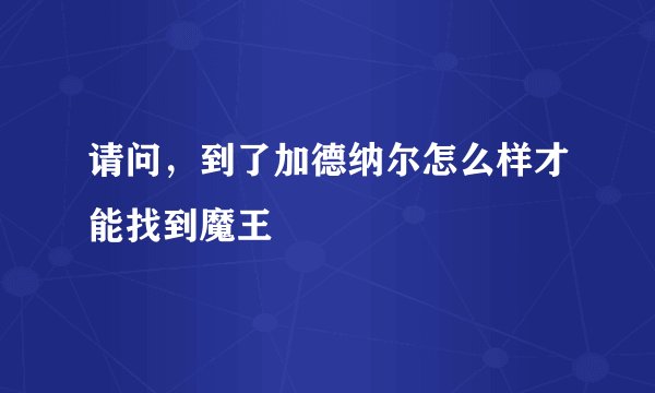请问，到了加德纳尔怎么样才能找到魔王