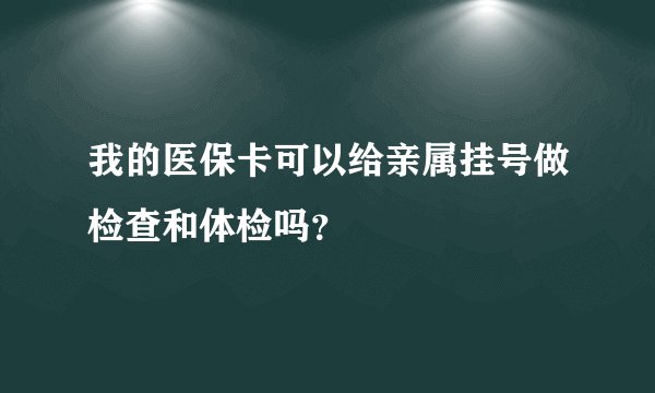 我的医保卡可以给亲属挂号做检查和体检吗？