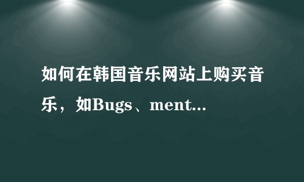 如何在韩国音乐网站上购买音乐，如Bugs、ment...网站。