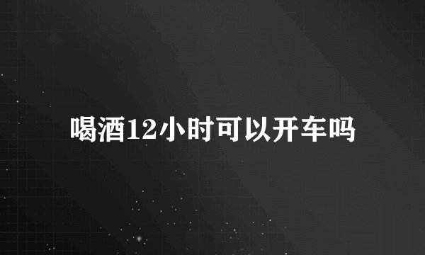 喝酒12小时可以开车吗